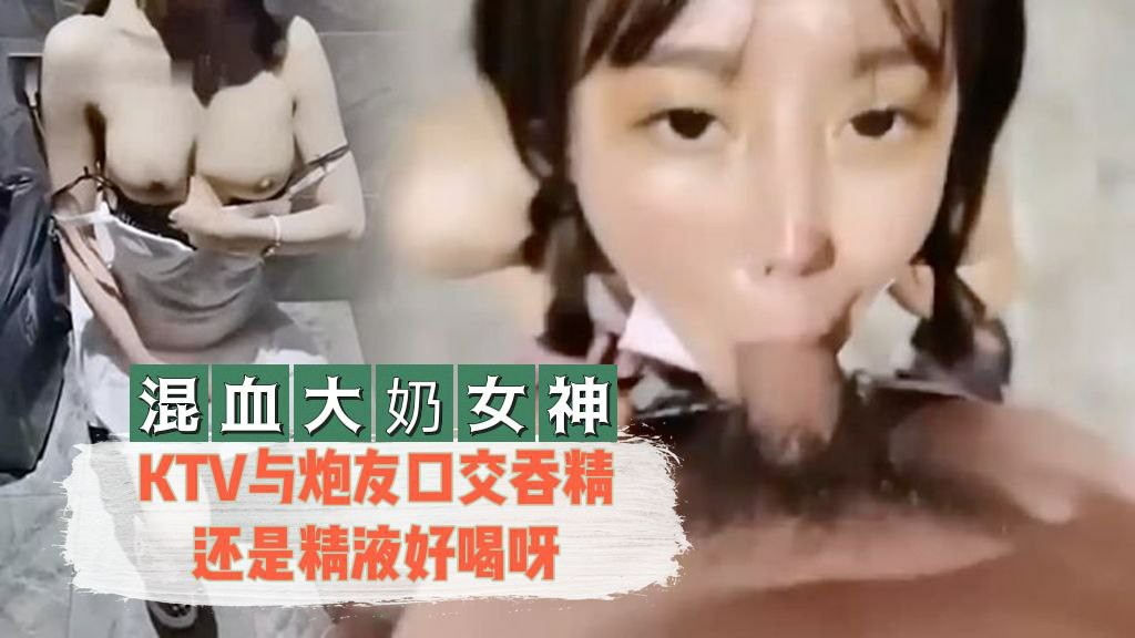 亚洲另类激情网站-【混血大奶女神】 KTV与炮友口交吞精还是精液好喝呀的!