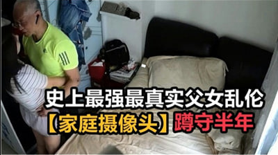 不卡免费黄片-史上最强最真实父女乱伦，家庭摄像头破解蹲守半年