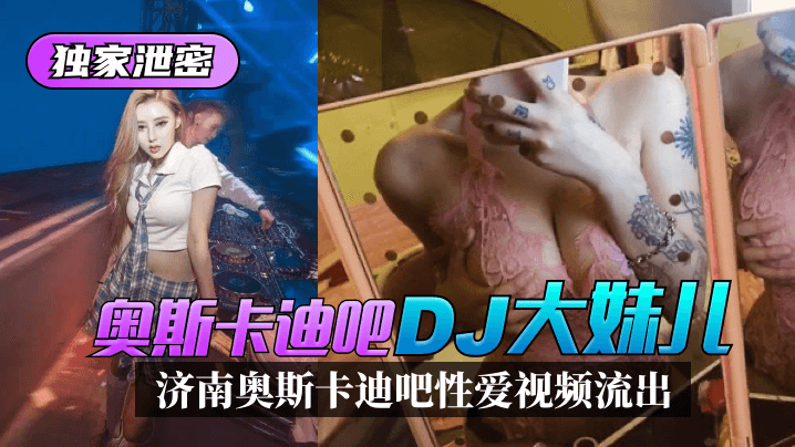 特黄大片AAAAA毛片-【独家泄密】济南奥斯卡迪吧“DJ大妹儿”性爱视频流出！