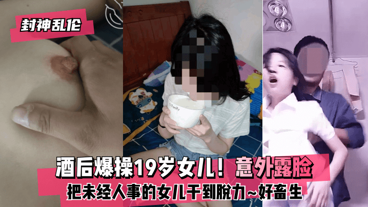 欧美性爱xxxx喷水-【封神乱伦】酒后爆操19岁女儿！意外露脸！把未经人事的女儿干到脱力~好畜生~但又好刺激~