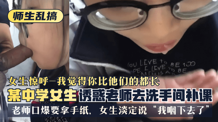 性爽交免费视频在线观看-【师生乱搞】某中学女生诱惑老师去洗手间补可，女生惊呼“我觉得你比他们的都长”，老师口爆要拿手纸，女生淡定说“我咽下去了”